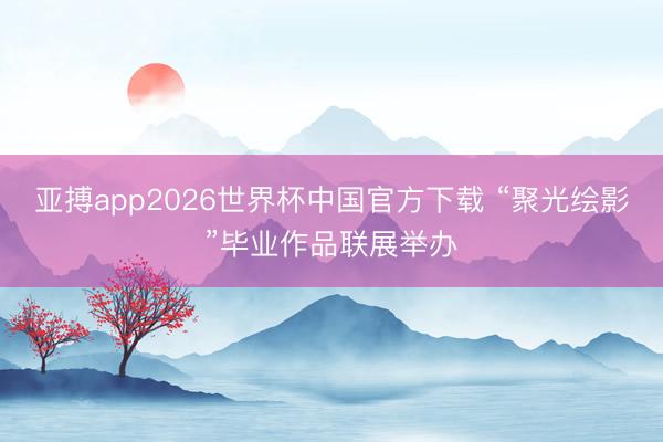 亚搏app2026世界杯中国官方下载 “聚光绘影”毕业作品联展举办