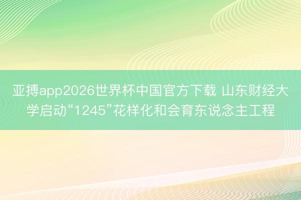 亚搏app2026世界杯中国官方下载 山东财经大学启动“1245”花样化和会育东说念主工程