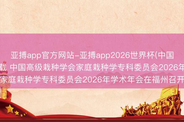 亚搏app官方网站-亚搏app2026世界杯(中国)IOS/Android官方下载 中国高级栽种学会家庭栽种学专科委员会2026年学术年会在福州召开