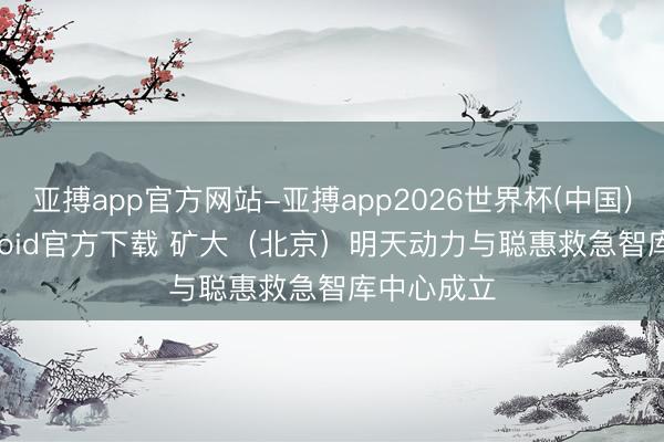 亚搏app官方网站-亚搏app2026世界杯(中国)IOS/Android官方下载 矿大（北京）明天动力与聪惠救急智库中心成立