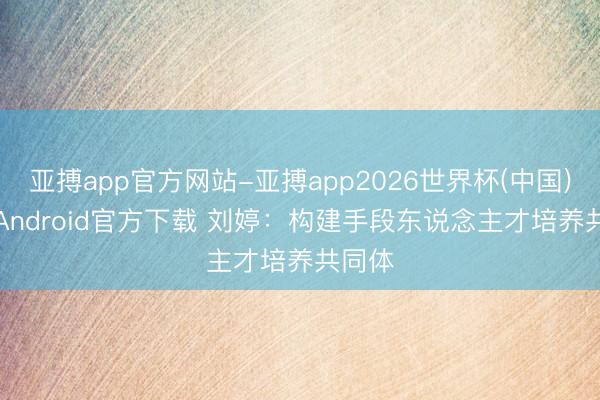亚搏app官方网站-亚搏app2026世界杯(中国)IOS/Android官方下载 刘婷：构建手段东说念主才培养共同体