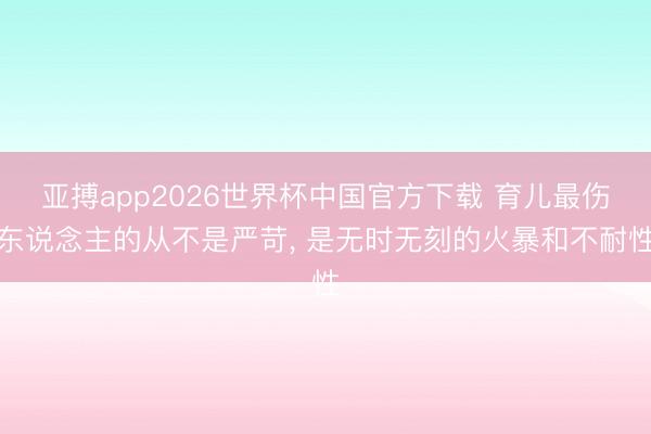 亚搏app2026世界杯中国官方下载 育儿最伤东说念主的从不是严苛， 是无时无刻的火暴和不耐性