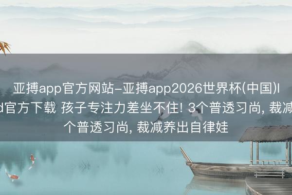 亚搏app官方网站-亚搏app2026世界杯(中国)IOS/Android官方下载 孩子专注力差坐不住! 3个普透习尚， 裁减养出自律娃