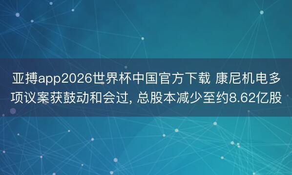 亚搏app2026世界杯中国官方下载 康尼机电多项议案获鼓动和会过， 总股本减少至约8.62亿股