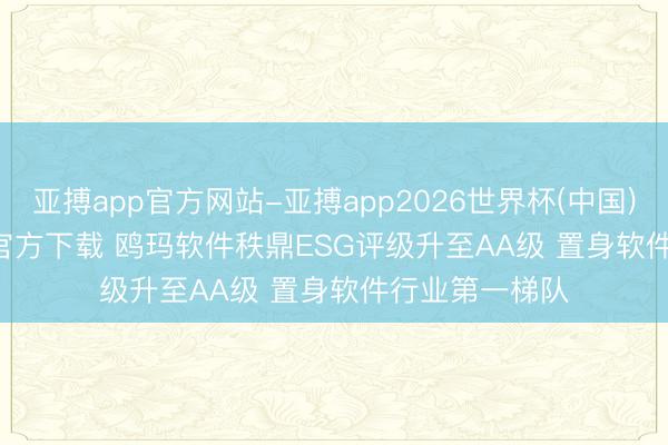亚搏app官方网站-亚搏app2026世界杯(中国)IOS/Android官方下载 鸥玛软件秩鼎ESG评级升至AA级 置身软件行业第一梯队