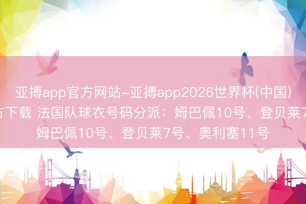 亚搏app官方网站-亚搏app2026世界杯(中国)IOS/Android官方下载 法国队球衣号码分派：姆巴佩10号、登贝莱7号、奥利塞11号