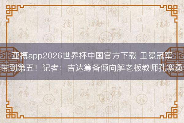 亚搏app2026世界杯中国官方下载 卫冕冠军带到第五！记者：吉达筹备倾向解老板教师孔塞桑