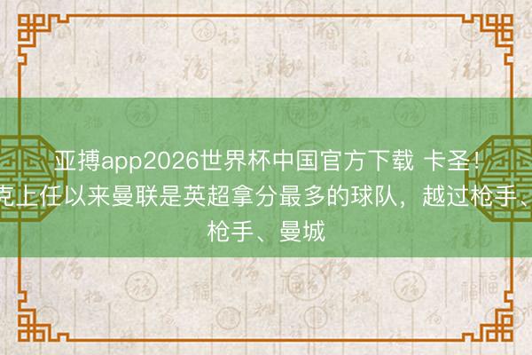 亚搏app2026世界杯中国官方下载 卡圣！卡里克上任以来曼联是英超拿分最多的球队，越过枪手、曼城