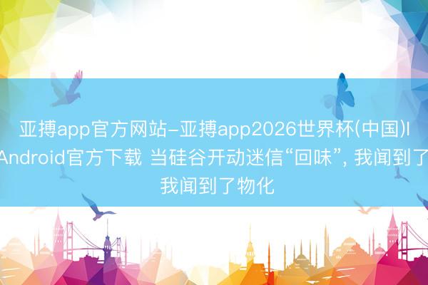 亚搏app官方网站-亚搏app2026世界杯(中国)IOS/Android官方下载 当硅谷开动迷信“回味”, 我闻到了物化