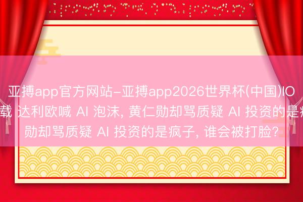 亚搏app官方网站-亚搏app2026世界杯(中国)IOS/Android官方下载 达利欧喊 AI 泡沫， 黄仁勋却骂质疑 AI 投资的是疯子， 谁会被打脸?