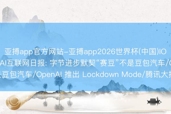 亚搏app官方网站-亚搏app2026世界杯(中国)IOS/Android官方下载 AI互联网日报: 字节进步默契“赛豆”不是豆包汽车/OpenAI 推出 Lockdown Mode/腾讯大批代码交给 AI