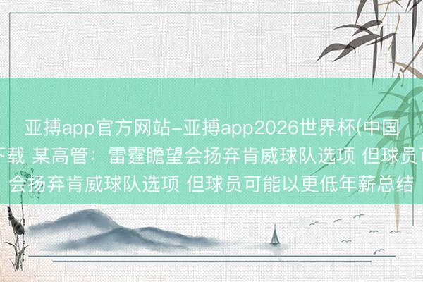 亚搏app官方网站-亚搏app2026世界杯(中国)IOS/Android官方下载 某高管:雷霆瞻望会扬弃肯威球队选项 但球员可能以更低年薪总结