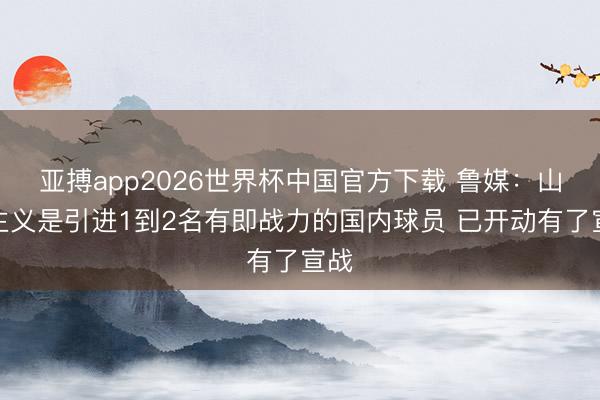 亚搏app2026世界杯中国官方下载 鲁媒：山东主义是引进1到2名有即战力的国内球员 已开动有了宣战