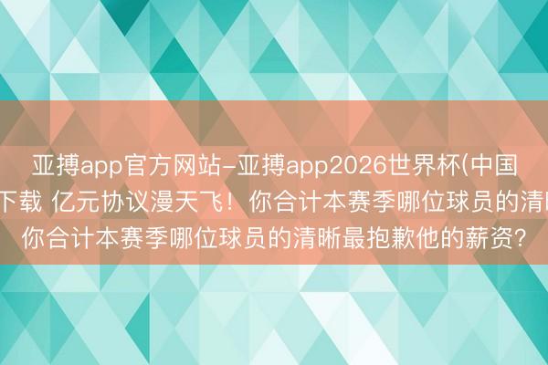 亚搏app官方网站-亚搏app2026世界杯(中国)IOS/Android官方下载 亿元协议漫天飞！你合计本赛季哪位球员的清晰最抱歉他的薪资？