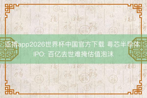 亚搏app2026世界杯中国官方下载 粤芯半导体 IPO: 百亿去世难掩估值泡沫
