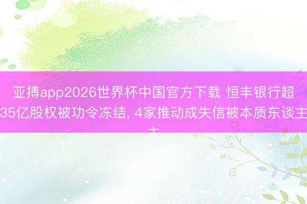 亚搏app2026世界杯中国官方下载 恒丰银行超35亿股权被功令冻结， 4家推动成失信被本质东谈主