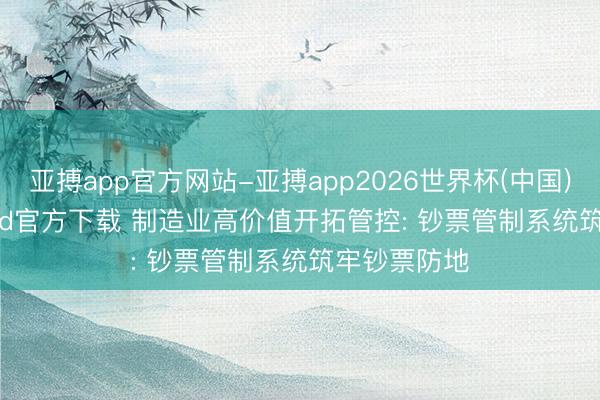 亚搏app官方网站-亚搏app2026世界杯(中国)IOS/Android官方下载 制造业高价值开拓管控: 钞票管制系统筑牢钞票防地