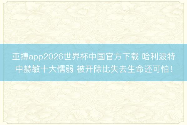 亚搏app2026世界杯中国官方下载 哈利波特中赫敏十大懦弱 被开除比失去生命还可怕！
