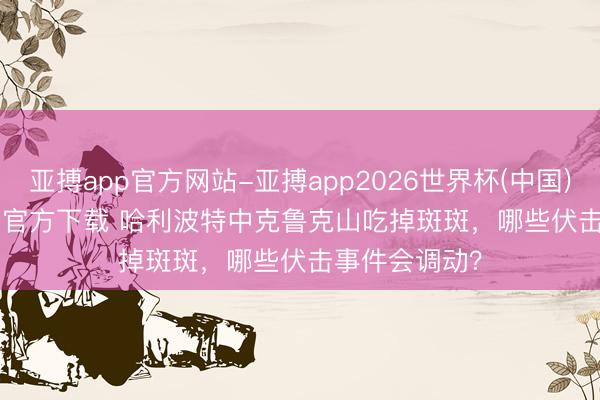 亚搏app官方网站-亚搏app2026世界杯(中国)IOS/Android官方下载 哈利波特中克鲁克山吃掉斑斑，哪些伏击事件会调动？