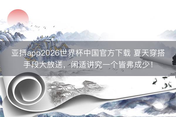 亚搏app2026世界杯中国官方下载 夏天穿搭手段大放送,闲适讲究一个皆弗成少!