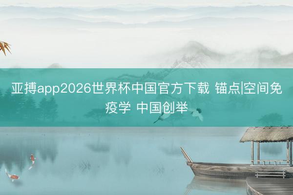亚搏app2026世界杯中国官方下载 锚点|空间免疫学 中国创举