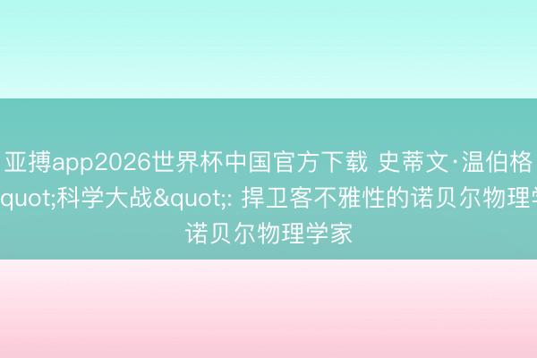 亚搏app2026世界杯中国官方下载 史蒂文·温伯格与"科学大战": 捍卫客不雅性的诺贝尔物理学家