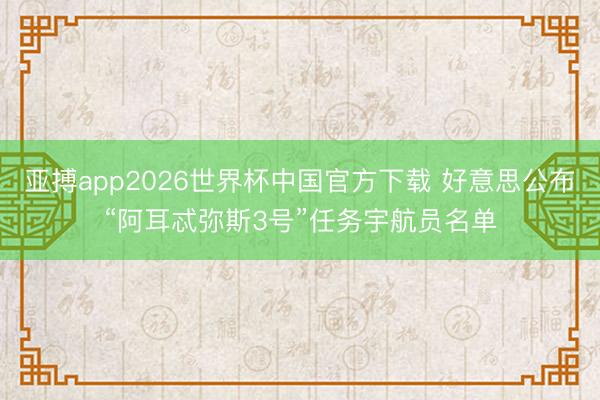 亚搏app2026世界杯中国官方下载 好意思公布“阿耳忒弥斯3号”任务宇航员名单
