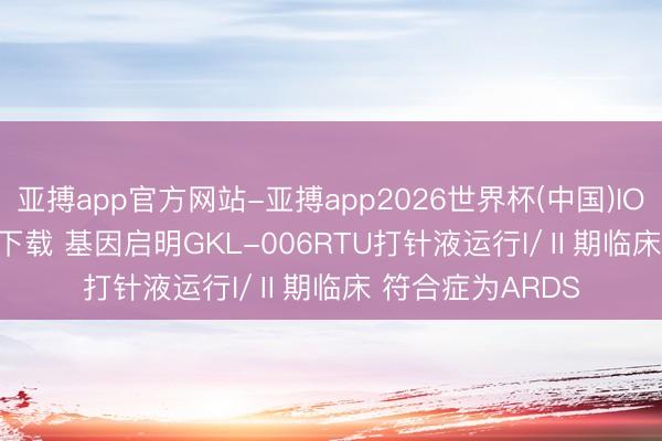 亚搏app官方网站-亚搏app2026世界杯(中国)IOS/Android官方下载 基因启明GKL-006RTU打针液运行I/Ⅱ期临床 符合症为ARDS