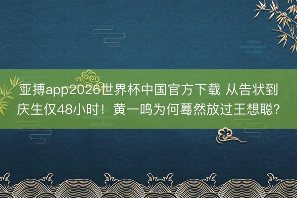 亚搏app2026世界杯中国官方下载 从告状到庆生仅48小时！黄一鸣为何蓦然放过王想聪？