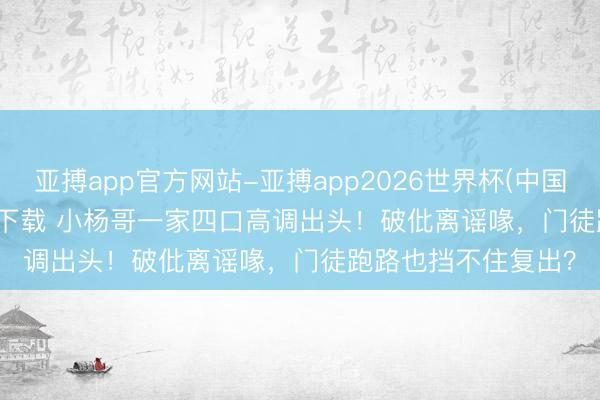 亚搏app官方网站-亚搏app2026世界杯(中国)IOS/Android官方下载 小杨哥一家四口高调出头！破仳离谣喙，门徒跑路也挡不住复出？