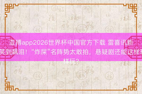 亚搏app2026世界杯中国官方下载 雷喜讯新剧笑到飙泪！“炸屎”名阵势太敢拍，悬疑剧还能这样玩？