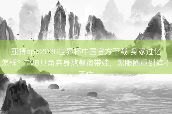 亚搏app2026世界杯中国官方下载 身家过亿又怎样？TVB旦角亲身熬整宿带娃，黑眼圈重到遮不住