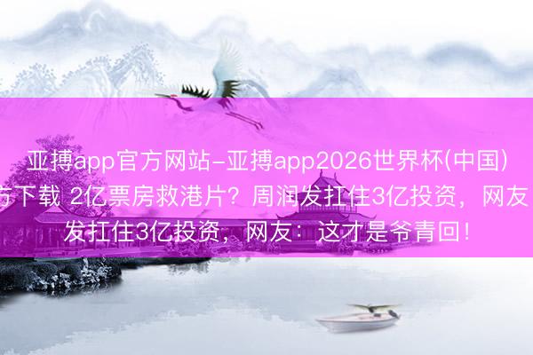 亚搏app官方网站-亚搏app2026世界杯(中国)IOS/Android官方下载 2亿票房救港片？周润发扛住3亿投资，网友：这才是爷青回！