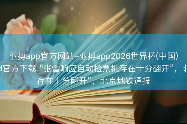 亚搏app官方网站-亚搏app2026世界杯(中国)IOS/Android官方下载 “张雪响应自动检票机存在十分翻开”，北京地铁通报