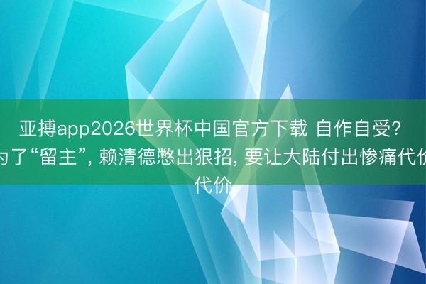 亚搏app2026世界杯中国官方下载 自作自受? 为了“留主”， 赖清德憋出狠招， 要让大陆付出惨痛代价