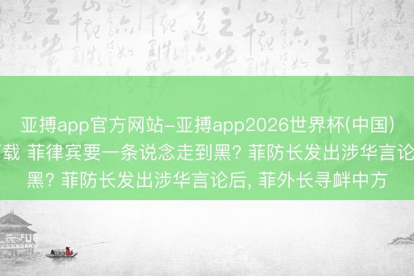 亚搏app官方网站-亚搏app2026世界杯(中国)IOS/Android官方下载 菲律宾要一条说念走到黑? 菲防长发出涉华言论后， 菲外长寻衅中方