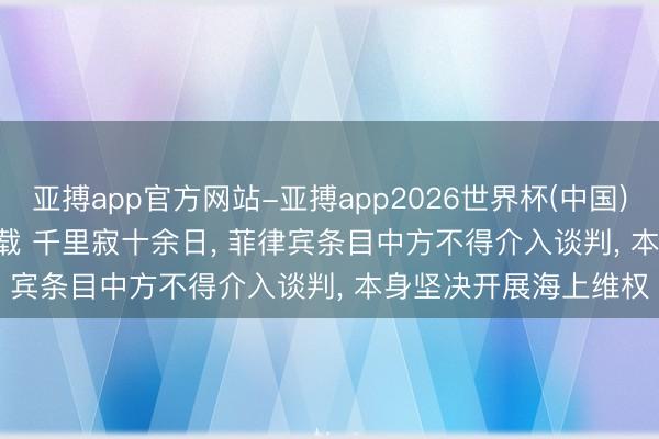 亚搏app官方网站-亚搏app2026世界杯(中国)IOS/Android官方下载 千里寂十余日， 菲律宾条目中方不得介入谈判， 本身坚决开展海上维权
