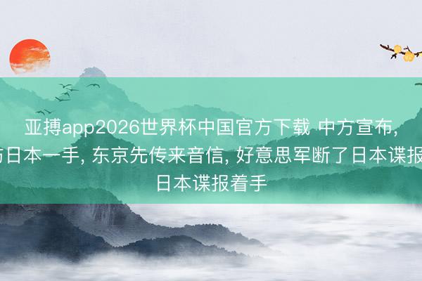 亚搏app2026世界杯中国官方下载 中方宣布， 要防日本一手， 东京先传来音信， 好意思军断了日本谍报着手