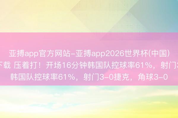 亚搏app官方网站-亚搏app2026世界杯(中国)IOS/Android官方下载 压着打！开场16分钟韩国队控球率61%，射门3-0捷克，<a href=