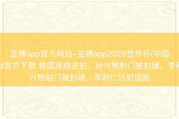 亚搏app官方网站-亚搏app2026世界杯(中国)IOS/Android官方下载 韩国连结进犯，孙兴慜射门被封堵，李刚仁远射造险