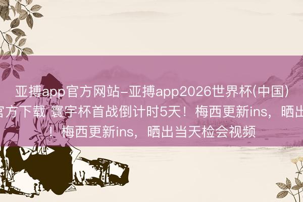亚搏app官方网站-亚搏app2026世界杯(中国)IOS/Android官方下载 寰宇杯首战倒计时5天！梅西更新ins，晒出当天检会视频