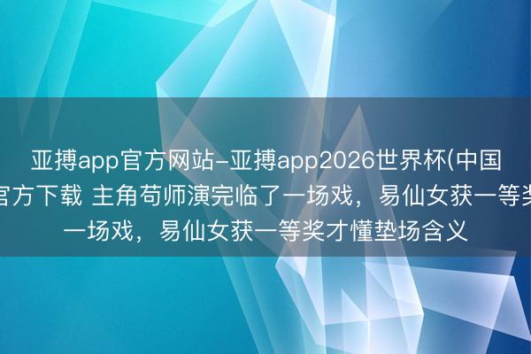 亚搏app官方网站-亚搏app2026世界杯(中国)IOS/Android官方下载 主角苟师演完临了一场戏，易仙女获一等奖才懂垫场含义