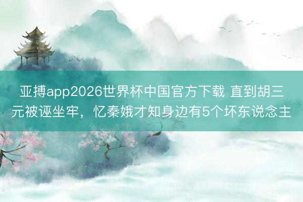 亚搏app2026世界杯中国官方下载 直到胡三元被诬坐牢，忆秦娥才知身边有5个坏东说念主