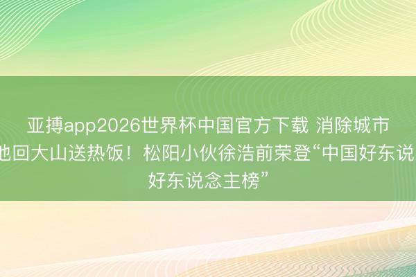 亚搏app2026世界杯中国官方下载 消除城市责任，他回大山送热饭！松阳小伙徐浩前荣登“中国好东说念主榜”