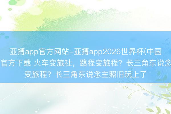 亚搏app官方网站-亚搏app2026世界杯(中国)IOS/Android官方下载 火车变旅社，路程变旅程？长三角东说念主照旧玩上了