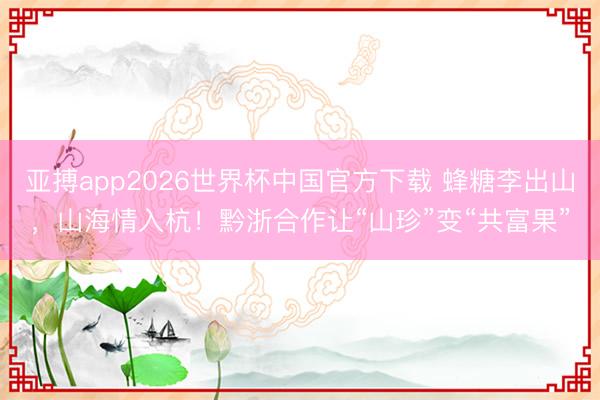 亚搏app2026世界杯中国官方下载 蜂糖李出山，山海情入杭！黔浙合作让“山珍”变“共富果”
