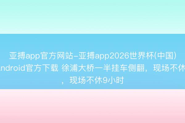 亚搏app官方网站-亚搏app2026世界杯(中国)IOS/Android官方下载 徐浦大桥一半挂车侧翻，现场不休9小时