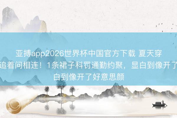 亚搏app2026世界杯中国官方下载 夏天穿它外出被追着问相连！1条裙子科罚通勤约聚，显白到像开了好意思颜