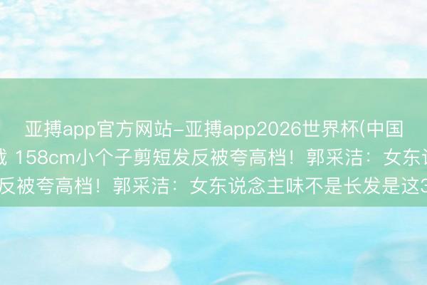 亚搏app官方网站-亚搏app2026世界杯(中国)IOS/Android官方下载 158cm小个子剪短发反被夸高档！郭采洁：女东说念主味不是长发是这3个目光