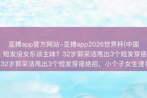 亚搏app官方网站-亚搏app2026世界杯(中国)IOS/Android官方下载 短发没女东谈主味？32岁郭采洁甩出3个短发穿搭绝招，小个子女生速存！